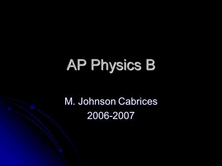 AP Physics B M. Johnson Cabrices 2006-2007. What is physics? Fun Fun Hard work Hard work Problem solving Problem solving Research Research Observation.