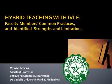 HYBRID TEACHING WITH IVLE: Faculty Members’ Common Practices, and Identified Strengths and Limitations Myla M. Arcinas Assistant Professor Behavioral.