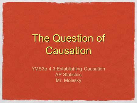 The Question of Causation YMS3e 4.3:Establishing Causation AP Statistics Mr. Molesky.