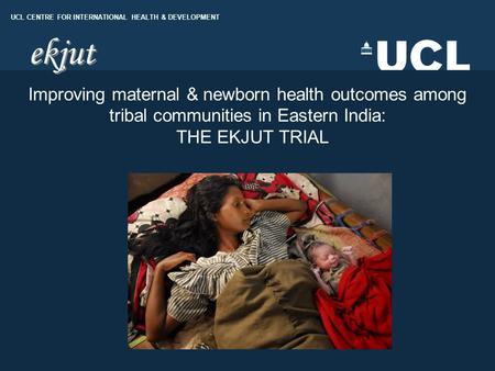 UCL DEPARTMENT OF GEOGRAPHY UCL CENTRE FOR INTERNATIONAL HEALTH & DEVELOPMENT Improving maternal & newborn health outcomes among tribal communities in.