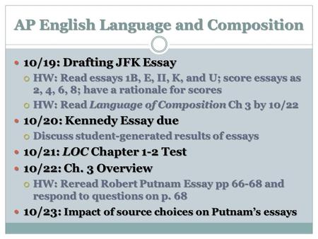 AP English Language and Composition 10/19: Drafting JFK Essay 10/19: Drafting JFK Essay HW: Read essays 1B, E, II, K, and U; score essays as 2, 4, 6, 8;