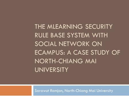 THE MLEARNING SECURITY RULE BASE SYSTEM WITH SOCIAL NETWORK ON ECAMPUS: A CASE STUDY OF NORTH-CHIANG MAI UNIVERSITY Sarawut Ramjan, North-Chiang Mai University.