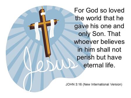 For God so loved the world that he gave his one and only Son. That whoever believes in him shall not perish but have eternal life. JOHN 3:16 (New International.