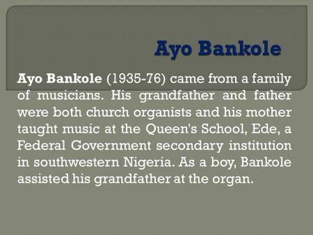 Ayo Bankole (1935 76) came from a family of musicians. His grandfather and father were both church organists and his mother taught music at the Queen's.