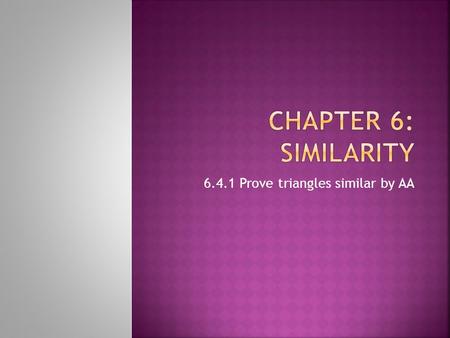 6.4.1 Prove triangles similar by AA. Remember that Angles define a ratio, there for the sides are dependent on the angles And, remember that given 2 angles.