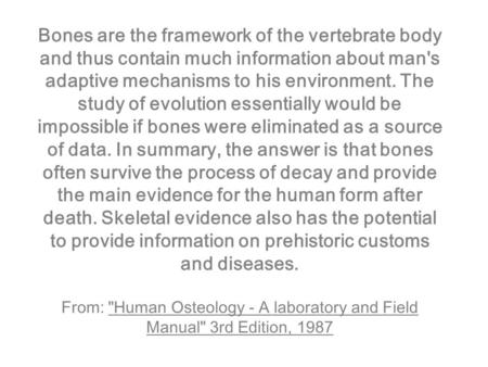 Bones are the framework of the vertebrate body and thus contain much information about man's adaptive mechanisms to his environment. The study of evolution.