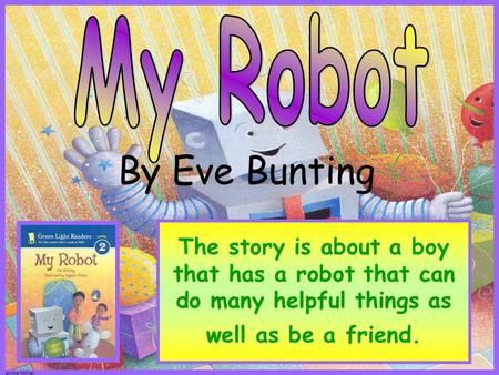 Anne Miller The story is about a boy that has a robot that can do many helpful things as well as be a friend. By Eve Bunting.