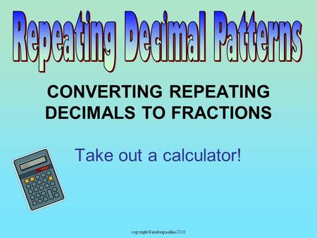 Copyright©amberpasillas2010 CONVERTING REPEATING DECIMALS TO FRACTIONS Take out a calculator!