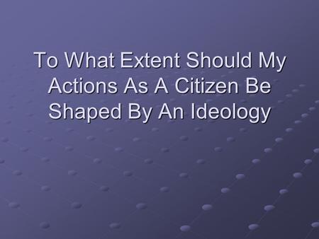 To What Extent Should My Actions As A Citizen Be Shaped By An Ideology