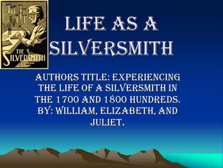 Life as a silversmith Authors title: experiencing the life of a silversmith in the 1700 and 1800 hundreds. BY: William, Elizabeth, and Juliet.