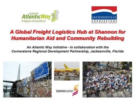 A Global Freight Logistics Hub at Shannon for Humanitarian Aid and Community Rebuilding An Atlantic Way initiative - in collaboration with the Cornerstone.