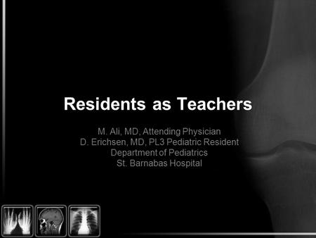 Residents as Teachers M. Ali, MD, Attending Physician D. Erichsen, MD, PL3 Pediatric Resident Department of Pediatrics St. Barnabas Hospital.