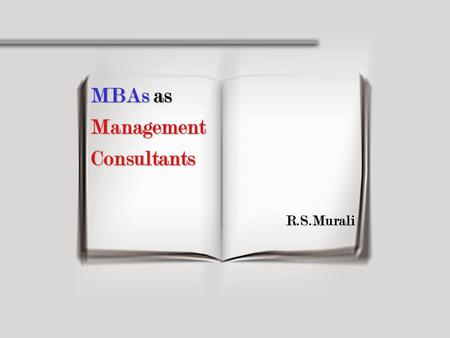 MBAs as Management Consultants R.S.Murali. Who is a MBA? A Generalist? A Specialist? A very Special Generalist..