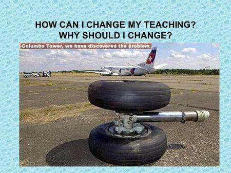 HOW CAN I CHANGE MY TEACHING? WHY SHOULD I CHANGE?