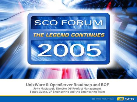 1 UnixWare & OpenServer Roadmap and BOF John Maciaszek, Director OS Product Management Sandy Gupta. VP Engineering and the Engineering Team.