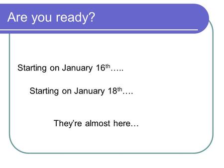 Are you ready? Starting on January 16 th ….. Starting on January 18 th …. Theyre almost here…