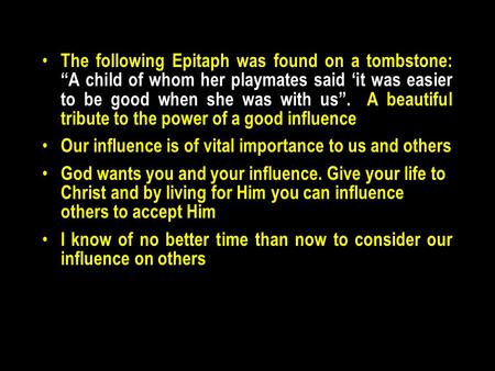 The following Epitaph was found on a tombstone: A child of whom her playmates said it was easier to be good when she was with us. A beautiful tribute to.