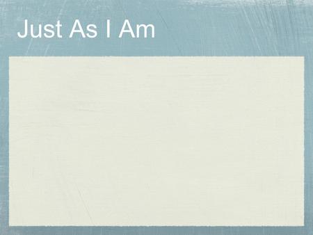 Just As I Am. Just as I am, without one plea, But that Thy blood was shed for me, And that Thou bidst me come to Thee, O Lamb of God, I come, I come,