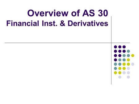 Overview of AS 30 Financial Inst. & Derivatives. Flow of presentation Overview of AS 30 Derivatives Financial Instruments Hedge Accounting Key Challenges.