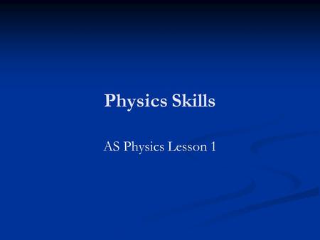 Physics Skills AS Physics Lesson 1. Physics Workshop Every Wednesday 3.40pm-4.40pm in O8 Every Wednesday 3.40pm-4.40pm in O8 Is this time good for most.