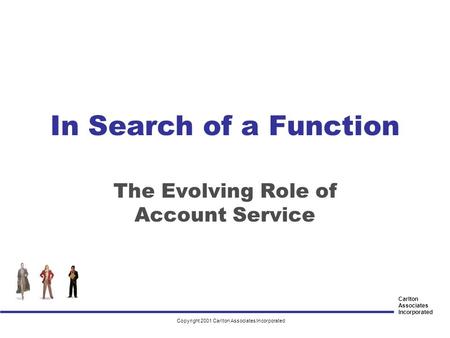 Carlton Associates Incorporated In Search of a Function The Evolving Role of Account Service Copyright 2001 Carlton Associates Incorporated.