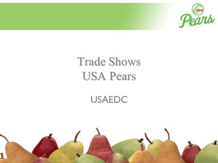 Trade Shows USA Pears USAEDC. Trade Shows Asia Fruit Logistica World Food Moscow PMA Fruit Logistica ANTAD APAS – Sao Paulo Retailers Association Middle.