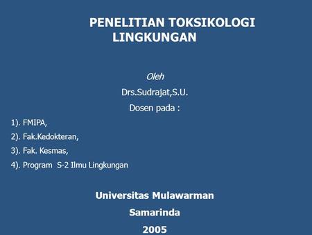 PENELITIAN TOKSIKOLOGI LINGKUNGAN Oleh Drs.Sudrajat,S.U. Dosen pada : 1). FMIPA, 2). Fak.Kedokteran, 3). Fak. Kesmas, 4). Program S-2 Ilmu Lingkungan Universitas.