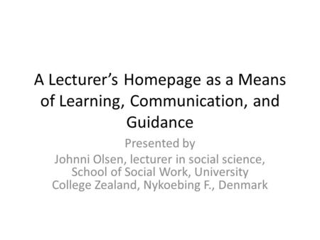 A Lecturers Homepage as a Means of Learning, Communication, and Guidance Presented by Johnni Olsen, lecturer in social science, School of Social Work,