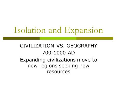 Isolation and Expansion CIVILIZATION VS. GEOGRAPHY 700-1000 AD Expanding civilizations move to new regions seeking new resources.