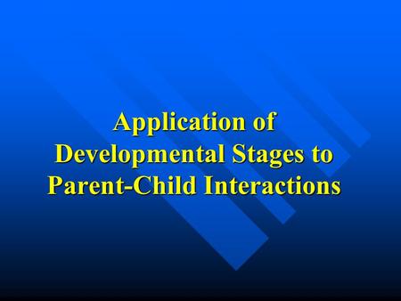 Application of Developmental Stages to Parent-Child Interactions.