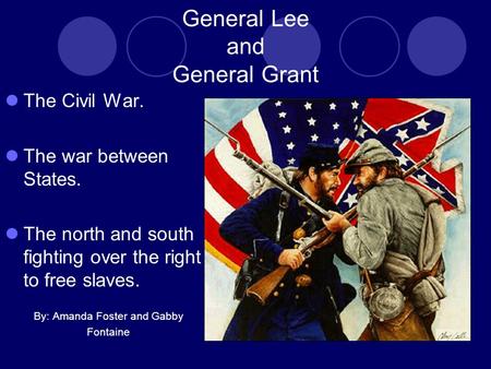 General Lee and General Grant The Civil War. The war between States. The north and south fighting over the right to free slaves. By: Amanda Foster and.