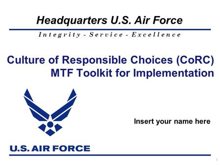 I n t e g r i t y - S e r v i c e - E x c e l l e n c e Headquarters U.S. Air Force 1 Culture of Responsible Choices (CoRC) MTF Toolkit for Implementation.