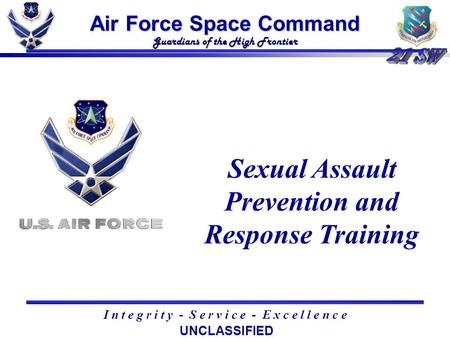 Air Force Space Command Guardians of the High Frontier I n t e g r i t y - S e r v i c e - E x c e l l e n c e Sexual Assault Prevention and Response Training.