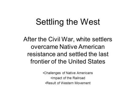 Settling the West After the Civil War, white settlers overcame Native American resistance and settled the last frontier of the United States Challenges.