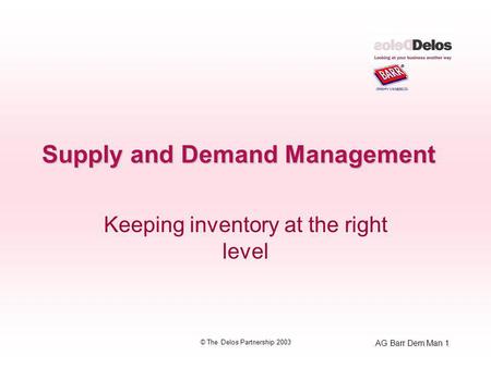 AG Barr Dem Man 1 © The Delos Partnership 2003 Supply and Demand Management Keeping inventory at the right level.