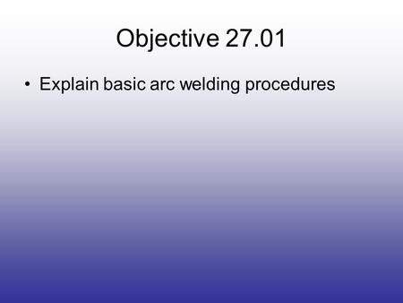 Objective 27.01 Explain basic arc welding procedures.