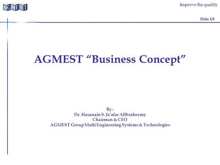 Improve the quality AGMEST Business Concept Slide 1/8 By : Dr. Hasanain S. Jaafar AlIbraheemy Chairman & CEO AGMEST Group Multi Engineering Systems & Technologies.