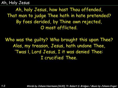 Ah, Holy Jesus 1-3 Ah, holy Jesus, how hast Thou offended, That man to judge Thee hath in hate pretended? By foes derided, by Thine own rejected, O most.