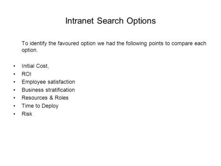 Intranet Search Options To identify the favoured option we had the following points to compare each option. Initial Cost, ROI Employee satisfaction Business.