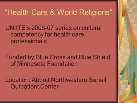 Health Care & World Religions UNIITEs 2006-07 series on cultural competency for health care professionals Funded by Blue Cross and Blue Shield of Minnesota.