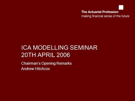 ICA MODELLING SEMINAR 20TH APRIL 2006 Chairmans Opening Remarks Andrew Hitchcox.