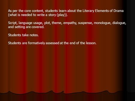 As per the core content, students learn about the Literary Elements of Drama (what is needed to write a story (play)). Script, language usage, plot, theme,