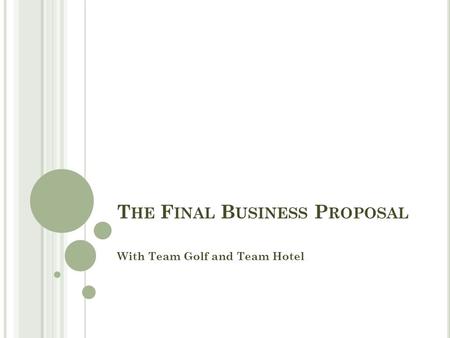 T HE F INAL B USINESS P ROPOSAL With Team Golf and Team Hotel.