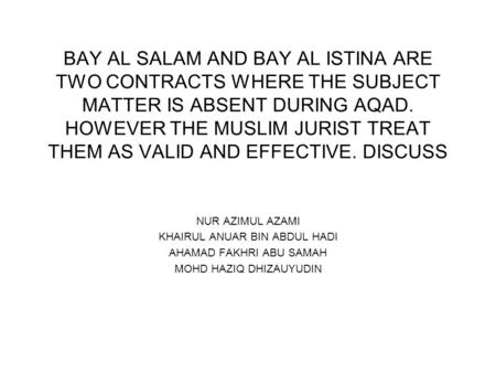 BAY AL SALAM AND BAY AL ISTINA ARE TWO CONTRACTS WHERE THE SUBJECT MATTER IS ABSENT DURING AQAD. HOWEVER THE MUSLIM JURIST TREAT THEM AS VALID AND EFFECTIVE.