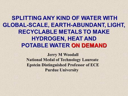 SPLITTING ANY KIND OF WATER WITH GLOBAL-SCALE, EARTH-ABUNDANT, LIGHT, RECYCLABLE METALS TO MAKE HYDROGEN, HEAT AND ON DEMAND POTABLE WATER ON DEMAND Jerry.