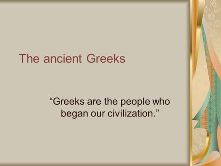 The ancient Greeks Greeks are the people who began our civilization.