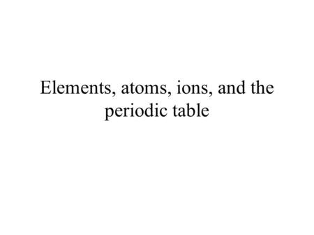 Elements, atoms, ions, and the periodic table