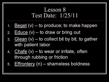 Lesson 8 Test Date: 1/25/11 1. Beget (v) – to produce; to make happen 2. Educe (v) – to draw or bring out 3. Glean (v) – to collect bit by bit; to gather.