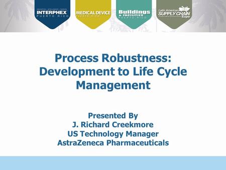 Presented By J. Richard Creekmore US Technology Manager AstraZeneca Pharmaceuticals Process Robustness: Development to Life Cycle Management.