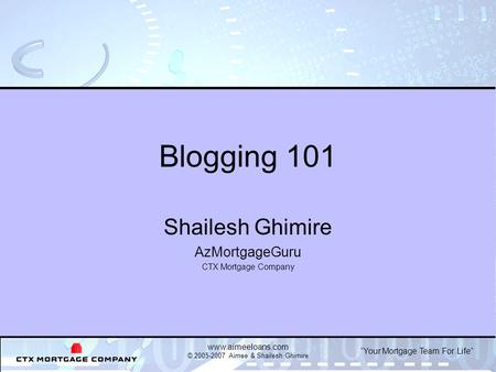Your Mortgage Team For Life www.aimeeloans.com © 2005-2007 Aimee & Shailesh Ghimire Blogging 101 Shailesh Ghimire AzMortgageGuru CTX Mortgage Company.